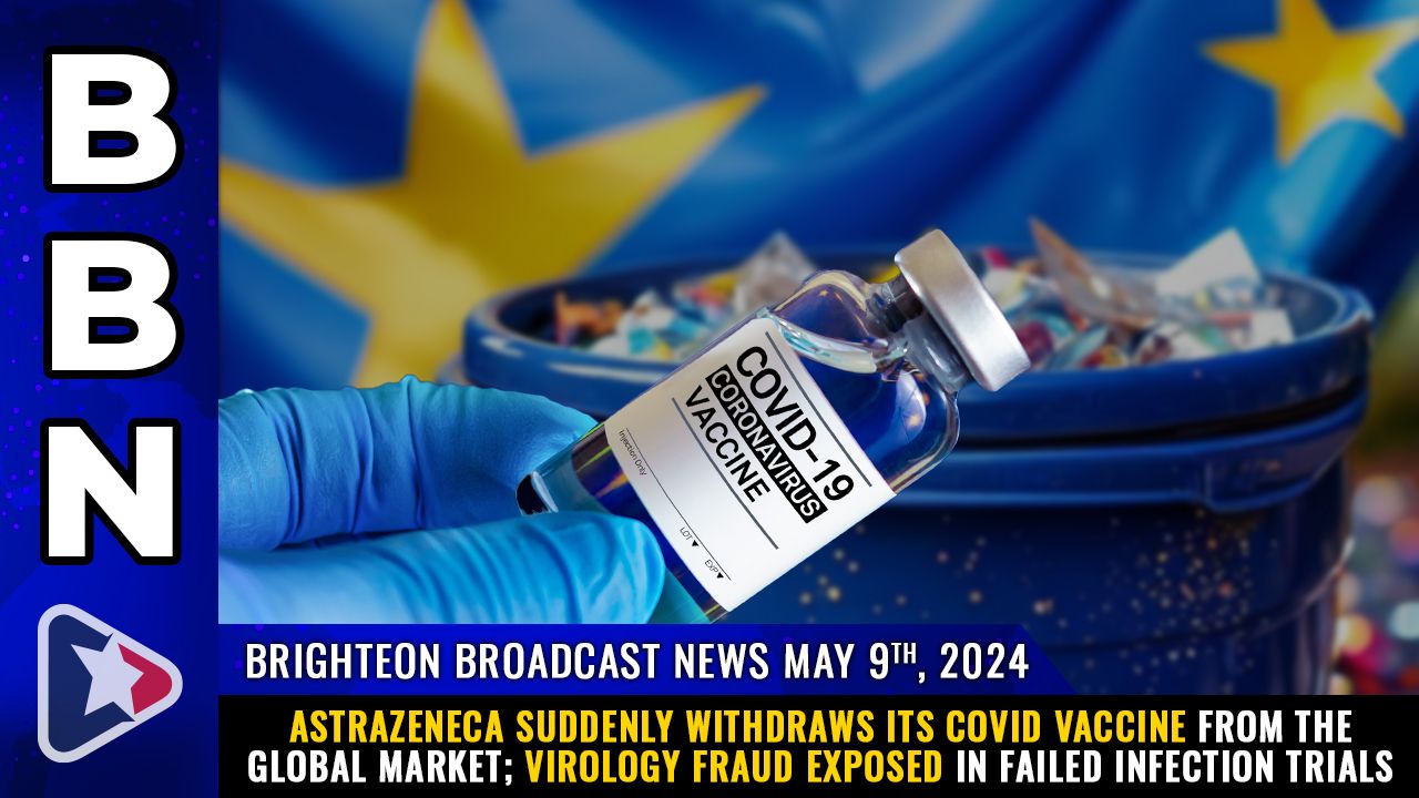 Brighteon Broadcast News, May 9, 2024 - AstraZeneca suddenly withdraws its COVID vaccine from the global market; Virology fraud EXPOSED in failed infection trials
