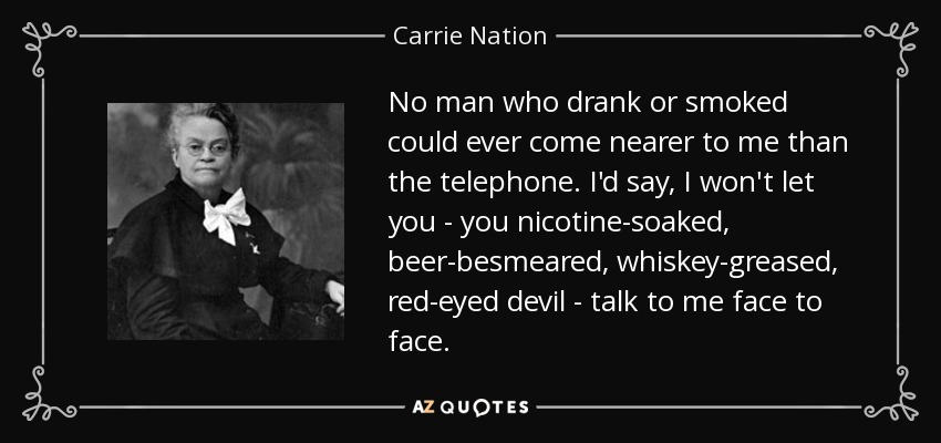quote-no-man-who-drank-or-smoked-could-ever-come-nearer-to-me-than-the-telephone-i-d-say-i-carrie-nation-126-29-12.jpg