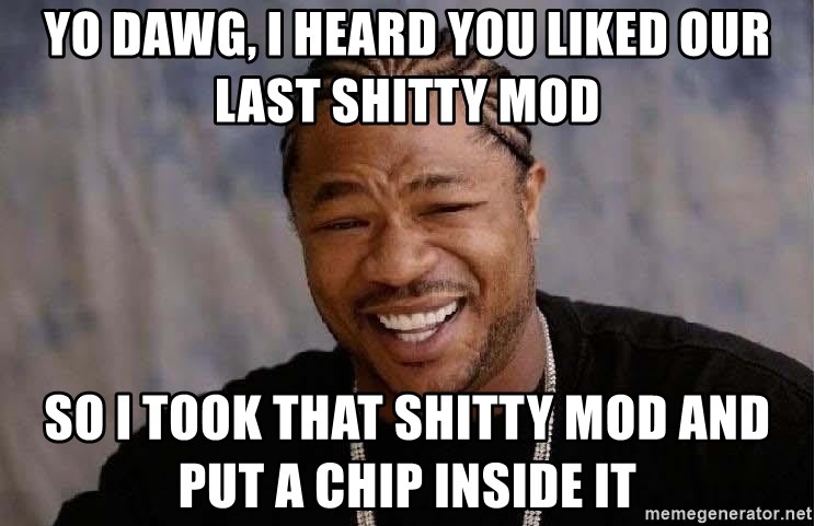 yo-dawg-i-heard-you-liked-our-last-shitty-mod-so-i-took-that-shitty-mod-and-put-a-chip-inside-it.jpg