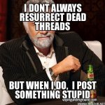 I-dont-always-resurrect-dead-threads-But-when-I-do,--I-post-something-stupid.jpg I-dont-always-resurrect-dead-threads-But-when-I-do,--I-post-something-stupid.jpg