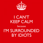 i-cant-keep-calm-because-im-surrounded-by-idiots.png