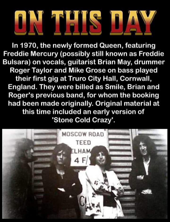 May be an image of 4 people and text that says 'ON TUIS DAY In 1970, the newly formed Queen featuring Freddie Mercury (possibly still known as Freddie Bulsara) on vocals, guitarist Brian May, drummer Roger Taylor and Mike Grose on bass played their first gig at Truro City Hall, Cornwall, England. They were billed as Smile, Brian and Roger's previous band, for whom the booking had been made originally. Original material at this time included an early version of 'Stone Cold Crazy'. MOSCOW ROAD TEED ELHAM 4F 4 F/'