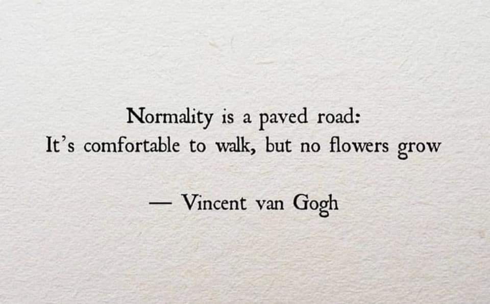 May be an image of text that says 'Normality is a paved road: It's comfortable to walk, but no flowers grow -Vincent van Gogh'