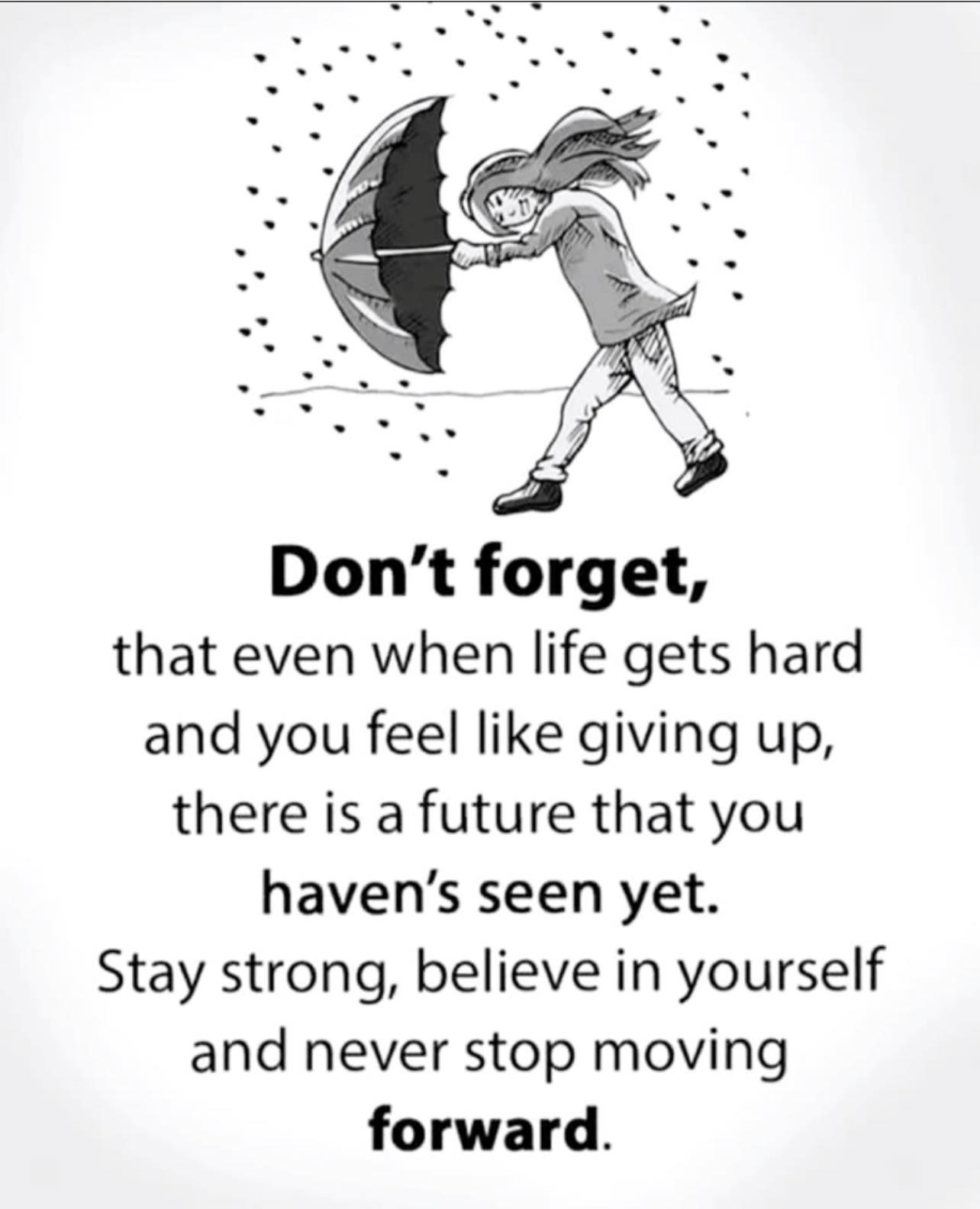 May be an image of text that says 'Don't forget, that even when life gets hard and you feel like giving up, there is a future that you haven's seen yet. Stay strong, believe in yourself and never stop moving forward.'