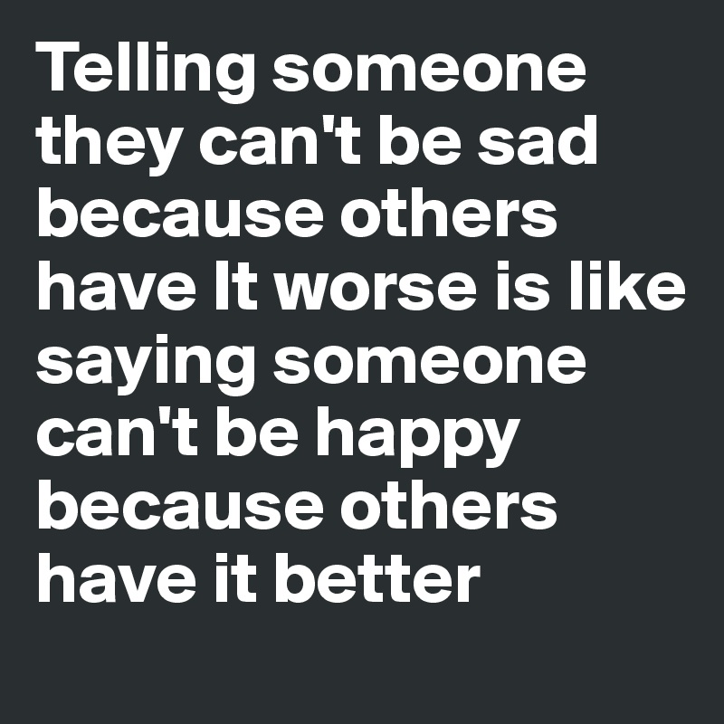 Telling-someone-they-can-t-be-sad-because-others-h